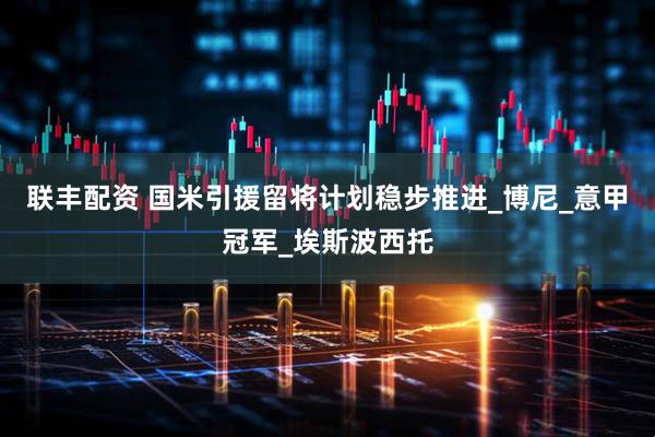 联丰配资 国米引援留将计划稳步推进_博尼_意甲冠军_埃斯波西托