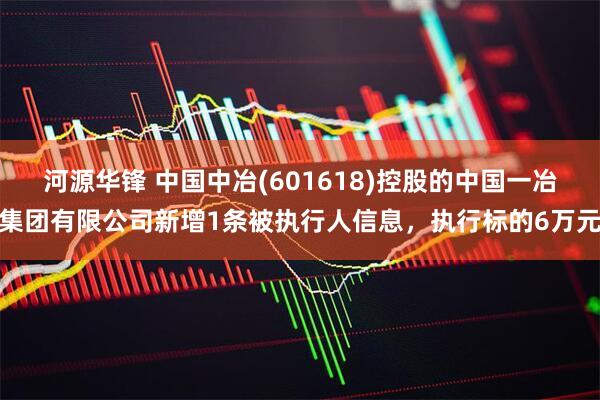 河源华锋 中国中冶(601618)控股的中国一冶集团有限公司新增1条被执行人信息，执行标的6万元