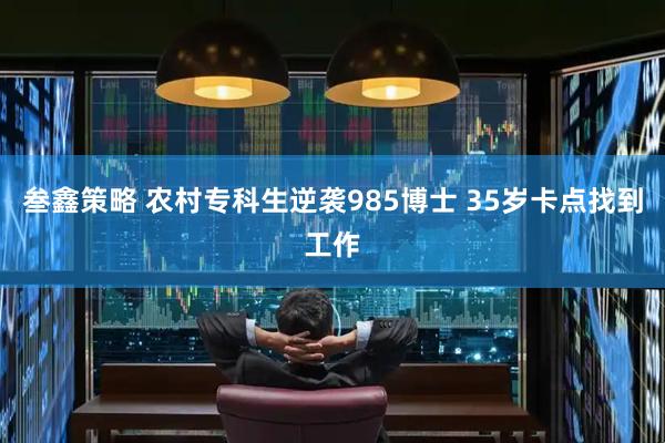 叁鑫策略 农村专科生逆袭985博士 35岁卡点找到工作