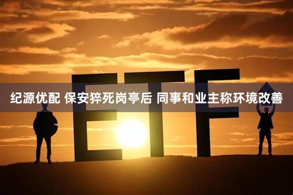 纪源优配 保安猝死岗亭后 同事和业主称环境改善