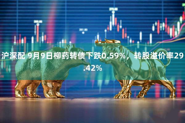 沪深配 9月9日柳药转债下跌0.59%，转股溢价率29.42%