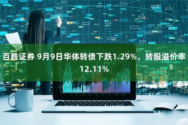 百胜证券 9月9日华体转债下跌1.29%，转股溢价率12.11%
