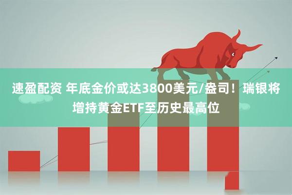 速盈配资 年底金价或达3800美元/盎司！瑞银将增持黄金ETF至历史最高位