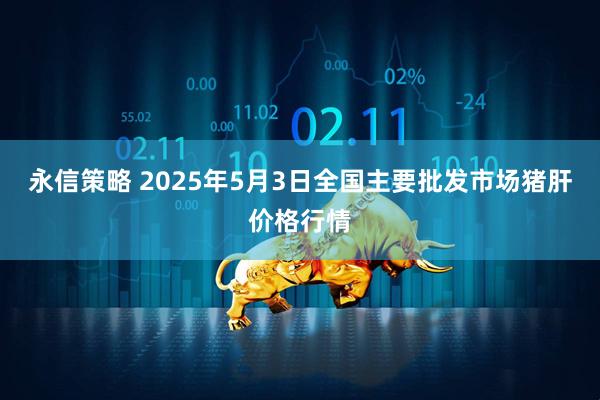 永信策略 2025年5月3日全国主要批发市场猪肝价格行情