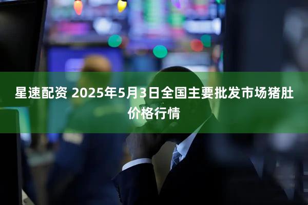 星速配资 2025年5月3日全国主要批发市场猪肚价格行情