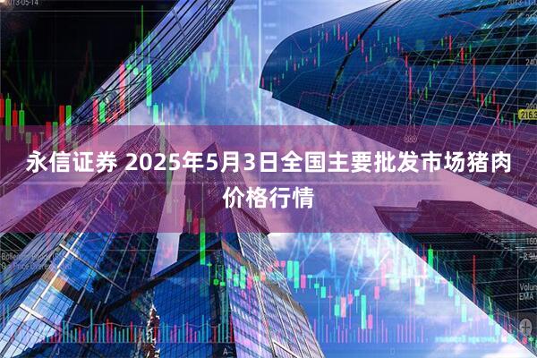 永信证券 2025年5月3日全国主要批发市场猪肉价格行情
