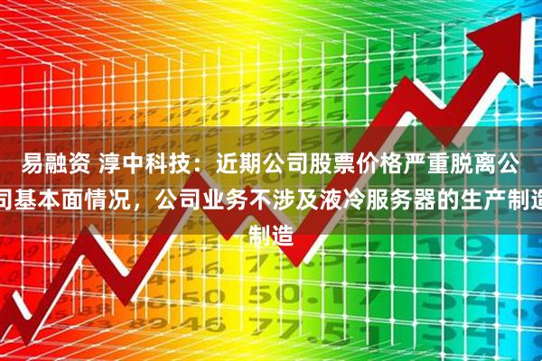 易融资 淳中科技：近期公司股票价格严重脱离公司基本面情况，公司业务不涉及液冷服务器的生产制造