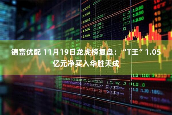 锦富优配 11月19日龙虎榜复盘：“T王”1.05亿元净买入华胜天成