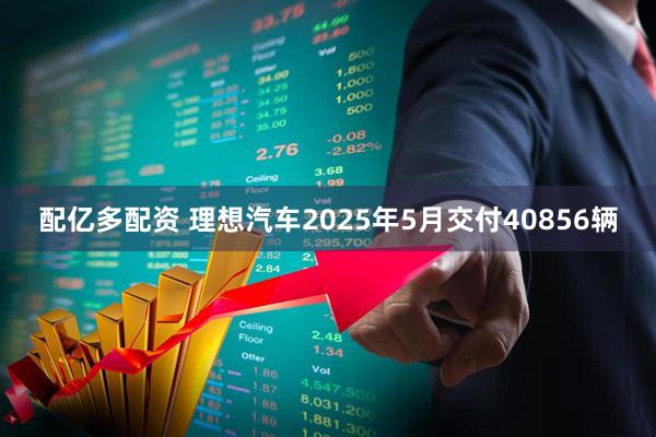 配亿多配资 理想汽车2025年5月交付40856辆