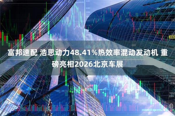 富邦速配 浩思动力48.41%热效率混动发动机 重磅亮相2026北京车展