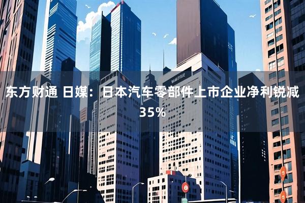 东方财通 日媒：日本汽车零部件上市企业净利锐减35%