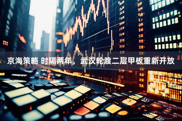 京海策略 时隔两年，武汉轮渡二层甲板重新开放